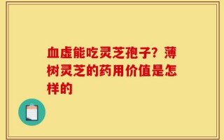 血虚能吃灵芝孢子？薄树灵芝的药用价值是怎样的