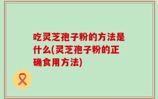 吃灵芝孢子粉的方法是什么(灵芝孢子粉的正确食用方法)