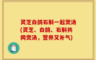 灵芝白鸽石斛一起煲汤(灵芝、白鸽、石斛共同煲汤，营养又补气)