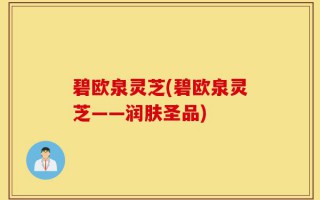 碧欧泉灵芝(碧欧泉灵芝——润肤圣品)
