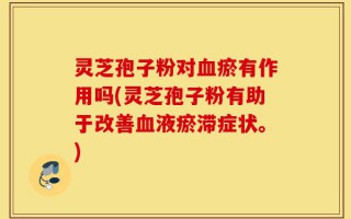 灵芝孢子粉对血瘀有作用吗(灵芝孢子粉有助于改善血液瘀滞症状。)