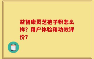 益智康灵芝孢子粉怎么样？用户体验和功效评价？
