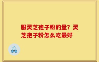 服灵芝孢子粉的量？灵芝孢子粉怎么吃最好