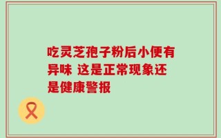 吃灵芝孢子粉后小便有异味 这是正常现象还是健康警报