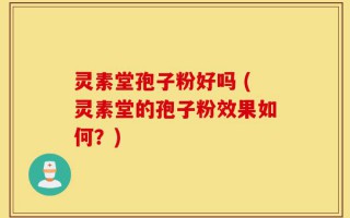 灵素堂孢子粉好吗 (灵素堂的孢子粉效果如何？)