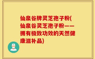 仙泉谷牌灵芝孢子粉(仙泉谷灵芝孢子粉——拥有极致功效的天然健康滋补品)