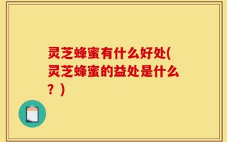灵芝蜂蜜有什么好处(灵芝蜂蜜的益处是什么？)