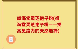 盛海堂灵芝孢子粉(盛海堂灵芝孢子粉——提高免疫力的天然选择)