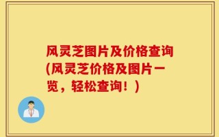 风灵芝图片及价格查询(风灵芝价格及图片一览，轻松查询！)