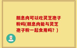 胆息肉可以吃灵芝孢子粉吗(胆息肉能与灵芝孢子粉一起食用吗？)