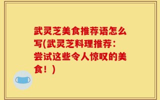 武灵芝美食推荐语怎么写(武灵芝料理推荐：尝试这些令人惊叹的美食！)