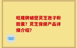 旺隆牌破壁灵芝孢子粉胶囊？灵芝保健产品详细介绍？