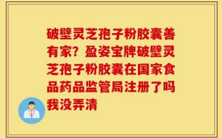 破壁灵芝孢子粉胶囊善有家？盈姿宝牌破壁灵芝孢子粉胶囊在国家食品药品监管局注册了吗我没弄清