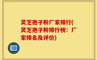 灵芝孢子粉厂家排行(灵芝孢子粉排行榜：厂家排名及评价)