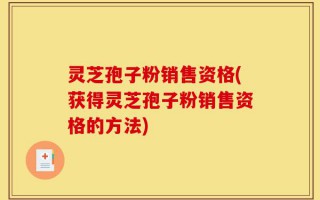 灵芝孢子粉销售资格(获得灵芝孢子粉销售资格的方法)