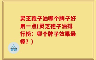 灵芝孢子油哪个牌子好用一点(灵芝孢子油排行榜：哪个牌子效果最棒？)