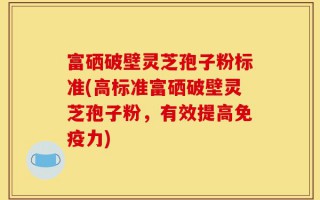 富硒破壁灵芝孢子粉标准(高标准富硒破壁灵芝孢子粉，有效提高免疫力)