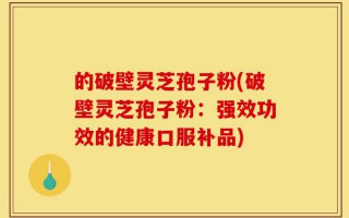 的破壁灵芝孢子粉(破壁灵芝孢子粉：强效功效的健康口服补品)