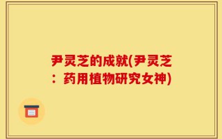 尹灵芝的成就(尹灵芝：药用植物研究女神)