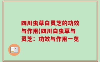 四川虫草白灵芝的功效与作用(四川白虫草与灵芝：功效与作用一览
