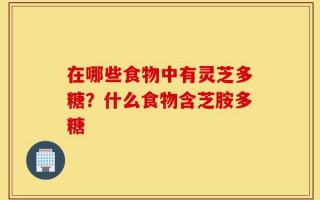 在哪些食物中有灵芝多糖？什么食物含芝胺多糖