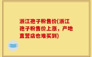 浙江孢子粉售价(浙江孢子粉售价上涨，产地直营店也难买到)