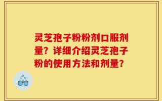 灵芝孢子粉粉剂口服剂量？详细介绍灵芝孢子粉的使用方法和剂量？