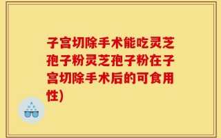 子宫切除手术能吃灵芝孢子粉灵芝孢子粉在子宫切除手术后的可食用性)