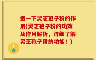 搜一下灵芝孢子粉的作用(灵芝孢子粉的功效及作用解析，详细了解灵芝孢子粉的功能！)