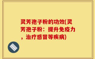灵芳孢子粉的功效(灵芳孢子粉：提升免疫力，治疗感冒等疾病)