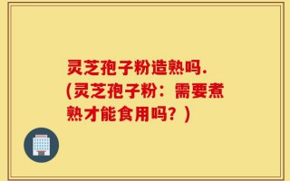 灵芝孢子粉造熟吗. (灵芝孢子粉：需要煮熟才能食用吗？)