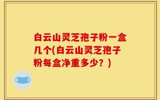 白云山灵芝孢子粉一盒几个(白云山灵芝孢子粉每盒净重多少？)
