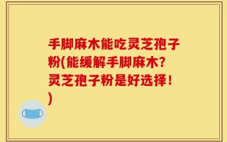 手脚麻木能吃灵芝孢子粉(能缓解手脚麻木？灵芝孢子粉是好选择！)