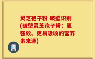 灵芝孢子粉 破壁识别(破壁灵芝孢子粉：更强效、更易吸收的营养素来源)
