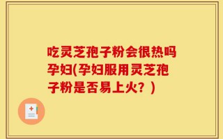 吃灵芝孢子粉会很热吗孕妇(孕妇服用灵芝孢子粉是否易上火？)