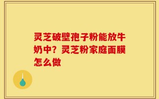 灵芝破壁孢子粉能放牛奶中？灵芝粉家庭面膜怎么做