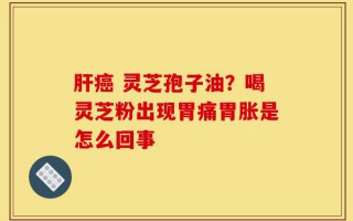 肝癌 灵芝孢子油？喝灵芝粉出现胃痛胃胀是怎么回事