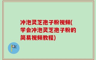 冲泡灵芝孢子粉视频(学会冲泡灵芝孢子粉的简易视频教程)