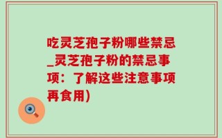 吃灵芝孢子粉哪些禁忌_灵芝孢子粉的禁忌事项：了解这些注意事项再食用)