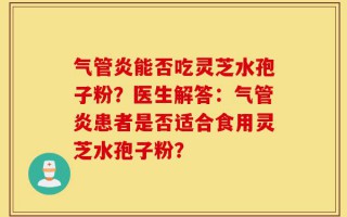 气管炎能否吃灵芝水孢子粉？医生解答：气管炎患者是否适合食用灵芝水孢子粉？