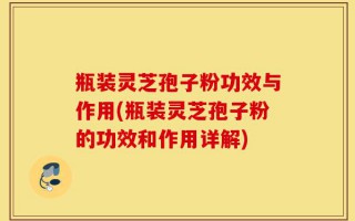 瓶装灵芝孢子粉功效与作用(瓶装灵芝孢子粉的功效和作用详解)