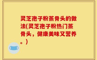 灵芝孢子粉蒸骨头的做法(灵芝孢子粉热门蒸骨头，健康美味又营养。)