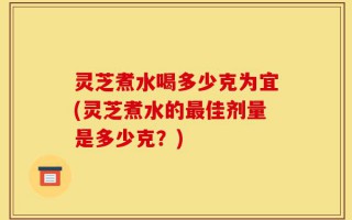 灵芝煮水喝多少克为宜(灵芝煮水的最佳剂量是多少克？)