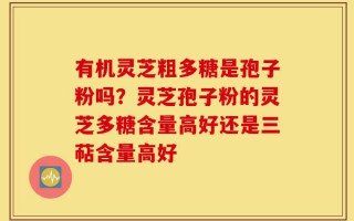 有机灵芝粗多糖是孢子粉吗？灵芝孢子粉的灵芝多糖含量高好还是三萜含量高好