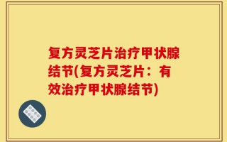 复方灵芝片治疗甲状腺结节(复方灵芝片：有效治疗甲状腺结节)