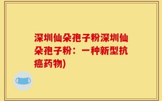 深圳仙朵孢子粉深圳仙朵孢子粉：一种新型抗癌药物)