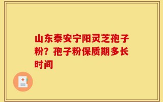 山东泰安宁阳灵芝孢子粉？孢子粉保质期多长时间