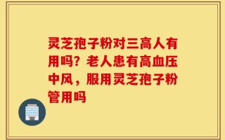 灵芝孢子粉对三高人有用吗？老人患有高血压中风，服用灵芝孢子粉管用吗