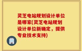 灵芝电站规划设计单位是哪家(灵芝电站规划设计单位新确定，提供专业技术支持)