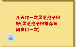 几天吃一次灵芝孢子粉好(灵芝孢子粉推荐每周食用一次)